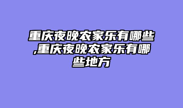 重庆夜晚农家乐有哪些,重庆夜晚农家乐有哪些地方