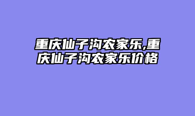 重庆仙子沟农家乐,重庆仙子沟农家乐价格