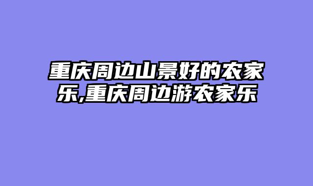 重庆周边山景好的农家乐,重庆周边游农家乐