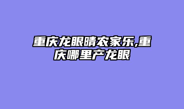 重庆龙眼晴农家乐,重庆哪里产龙眼