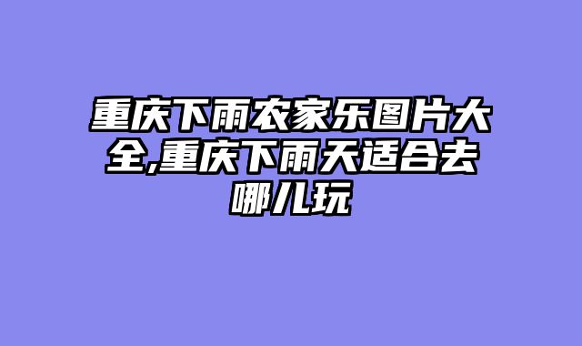 重庆下雨农家乐图片大全,重庆下雨天适合去哪儿玩