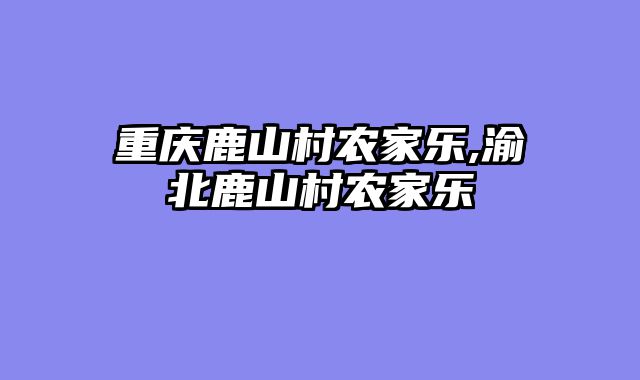 重庆鹿山村农家乐,渝北鹿山村农家乐
