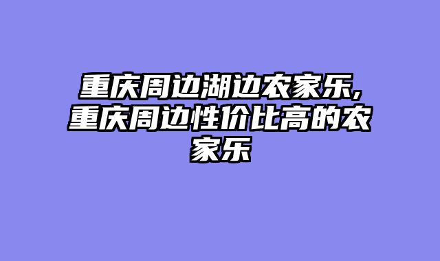 重庆周边湖边农家乐,重庆周边性价比高的农家乐