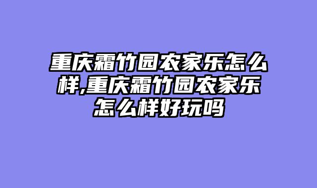 重庆霜竹园农家乐怎么样,重庆霜竹园农家乐怎么样好玩吗