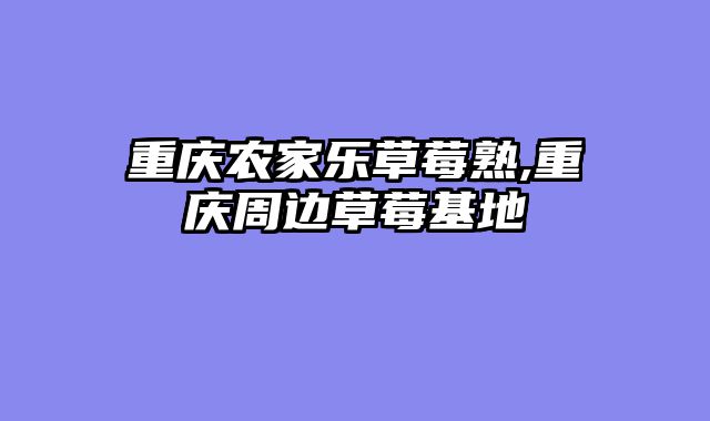 重庆农家乐草莓熟,重庆周边草莓基地