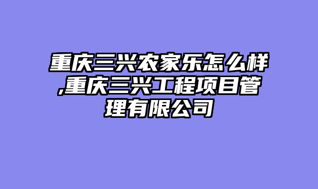 重庆三兴农家乐怎么样,重庆三兴工程项目管理有限公司
