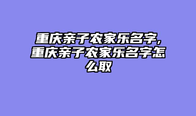 重庆亲子农家乐名字,重庆亲子农家乐名字怎么取