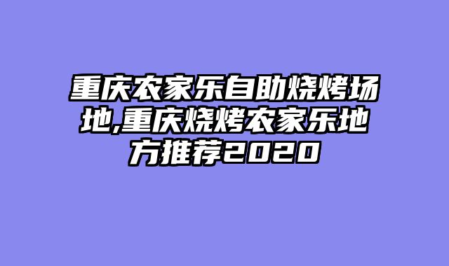 重庆农家乐自助烧烤场地,重庆烧烤农家乐地方推荐2020