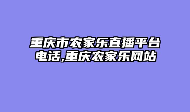 重庆市农家乐直播平台电话,重庆农家乐网站