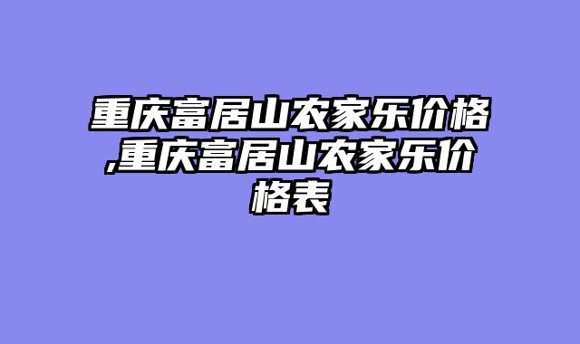 重庆富居山农家乐价格,重庆富居山农家乐价格表