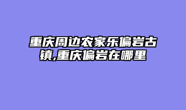 重庆周边农家乐偏岩古镇,重庆偏岩在哪里