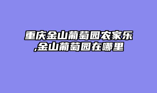 重庆金山葡萄园农家乐,金山葡萄园在哪里