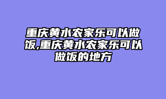 重庆黄水农家乐可以做饭,重庆黄水农家乐可以做饭的地方