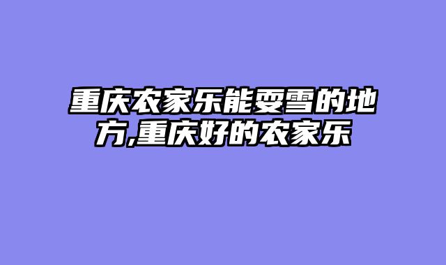 重庆农家乐能耍雪的地方,重庆好的农家乐