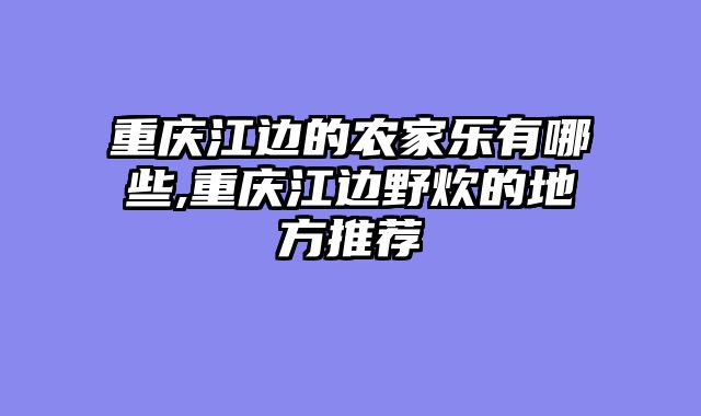 重庆江边的农家乐有哪些,重庆江边野炊的地方推荐