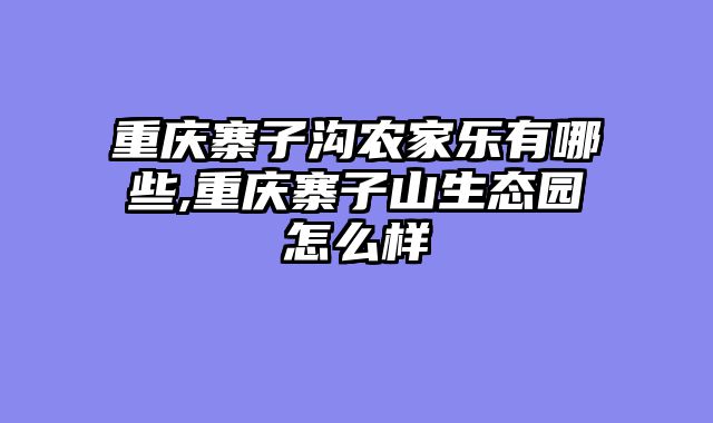 重庆寨子沟农家乐有哪些,重庆寨子山生态园怎么样