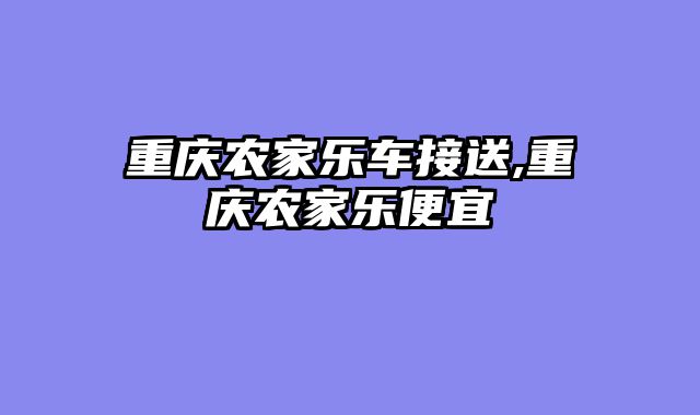 重庆农家乐车接送,重庆农家乐便宜