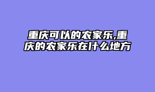 重庆可以的农家乐,重庆的农家乐在什么地方