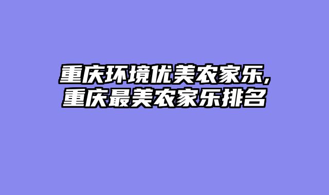重庆环境优美农家乐,重庆最美农家乐排名