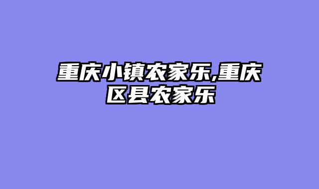 重庆小镇农家乐,重庆区县农家乐