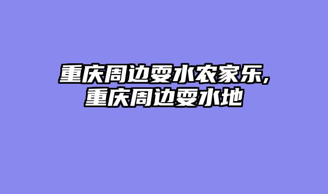 重庆周边耍水农家乐,重庆周边耍水地