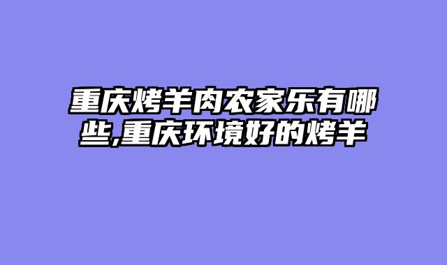 重庆烤羊肉农家乐有哪些,重庆环境好的烤羊