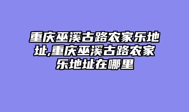 重庆巫溪古路农家乐地址,重庆巫溪古路农家乐地址在哪里