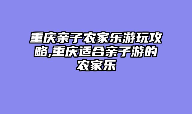 重庆亲子农家乐游玩攻略,重庆适合亲子游的农家乐