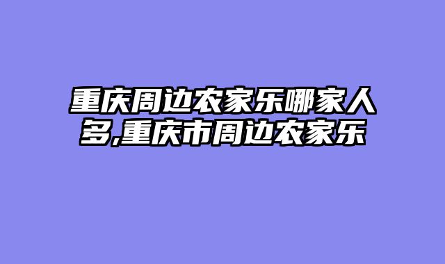 重庆周边农家乐哪家人多,重庆市周边农家乐