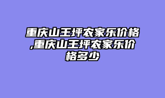 重庆山王坪农家乐价格,重庆山王坪农家乐价格多少