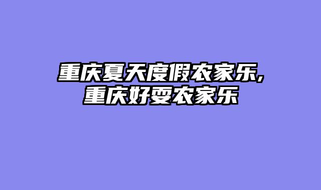 重庆夏天度假农家乐,重庆好耍农家乐