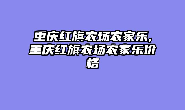 重庆红旗农场农家乐,重庆红旗农场农家乐价格