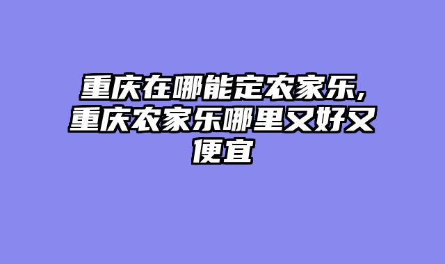 重庆在哪能定农家乐,重庆农家乐哪里又好又便宜