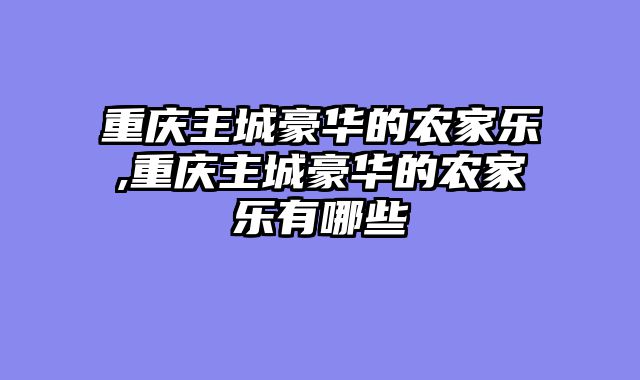 重庆主城豪华的农家乐,重庆主城豪华的农家乐有哪些