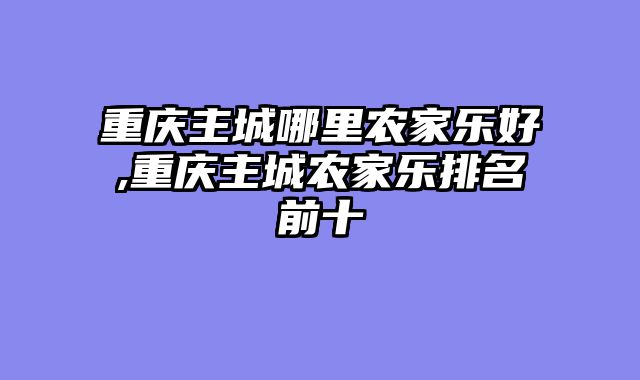 重庆主城哪里农家乐好,重庆主城农家乐排名前十