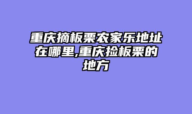 重庆摘板栗农家乐地址在哪里,重庆捡板栗的地方
