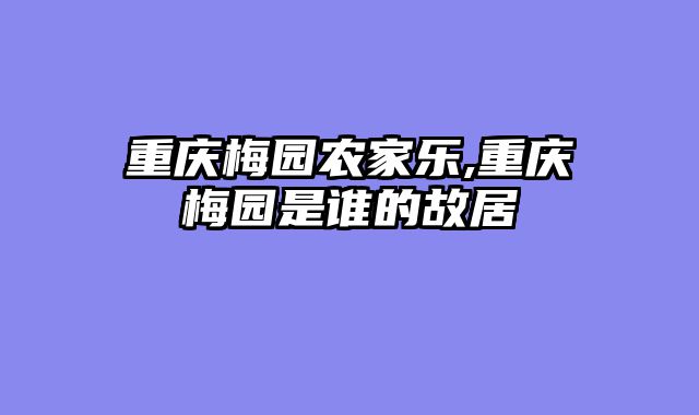重庆梅园农家乐,重庆梅园是谁的故居