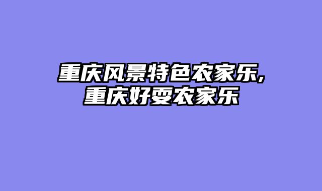 重庆风景特色农家乐,重庆好耍农家乐
