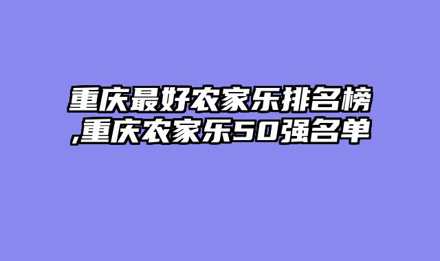 重庆最好农家乐排名榜,重庆农家乐50强名单