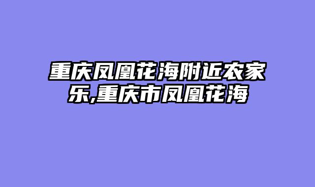 重庆凤凰花海附近农家乐,重庆市凤凰花海