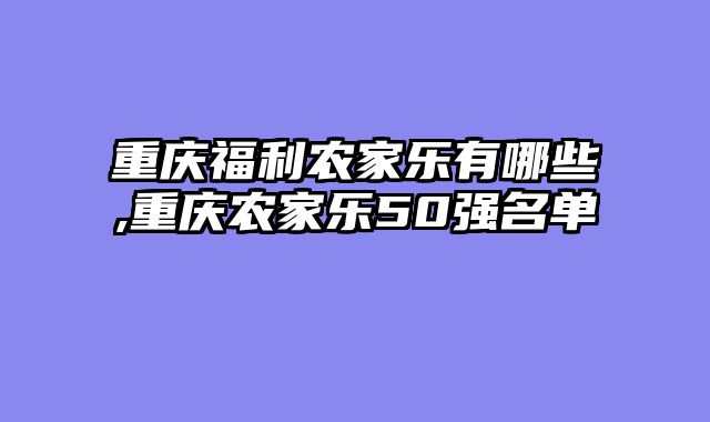 重庆福利农家乐有哪些,重庆农家乐50强名单