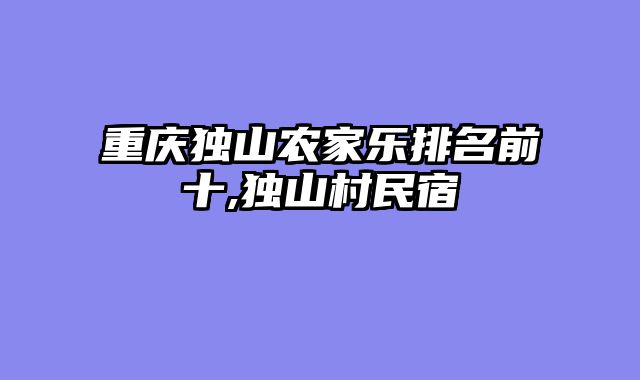 重庆独山农家乐排名前十,独山村民宿