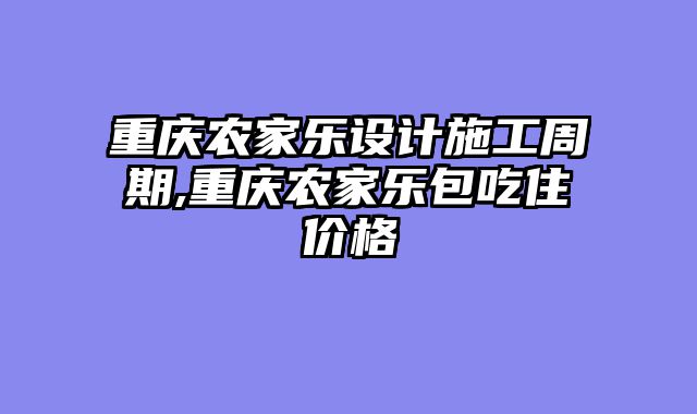 重庆农家乐设计施工周期,重庆农家乐包吃住价格