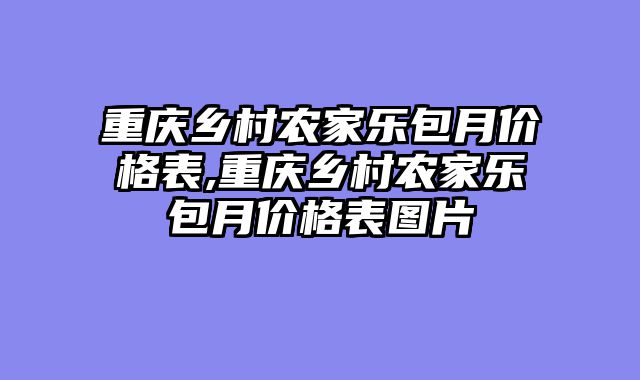 重庆乡村农家乐包月价格表,重庆乡村农家乐包月价格表图片