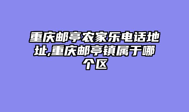 重庆邮亭农家乐电话地址,重庆邮亭镇属于哪个区