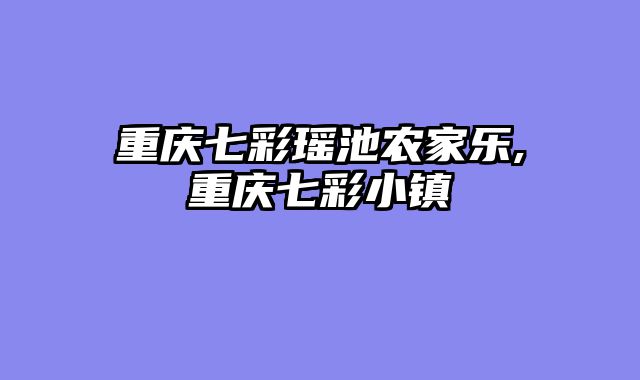 重庆七彩瑶池农家乐,重庆七彩小镇