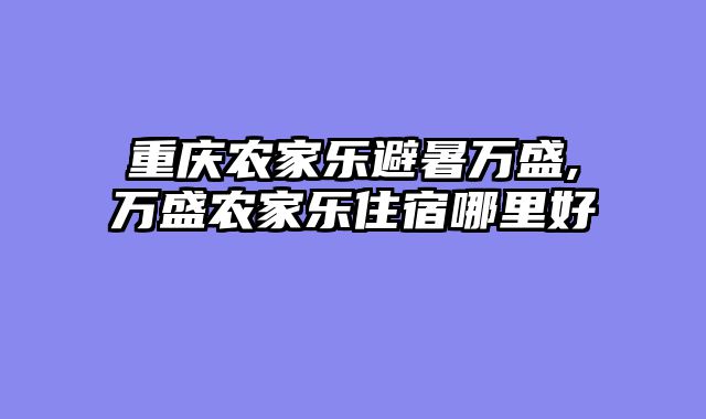 重庆农家乐避暑万盛,万盛农家乐住宿哪里好