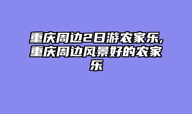 重庆周边2日游农家乐,重庆周边风景好的农家乐