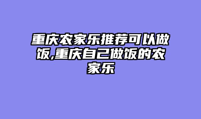 重庆农家乐推荐可以做饭,重庆自己做饭的农家乐
