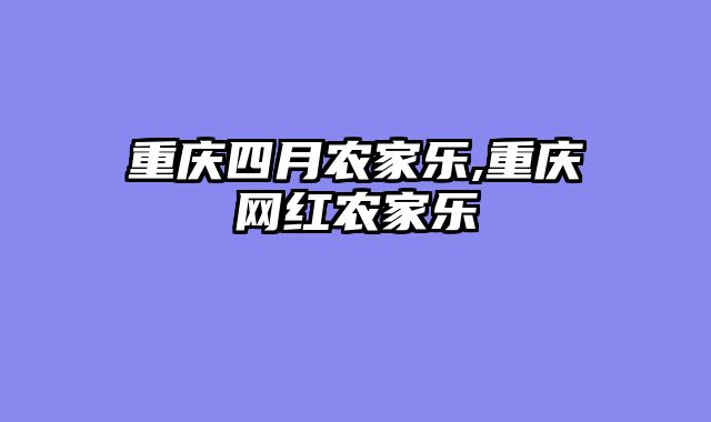 重庆四月农家乐,重庆网红农家乐